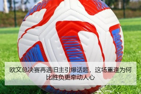 欧文总决赛再遇旧主引爆话题，这场重逢为何比胜负更牵动人心 | kaiyun